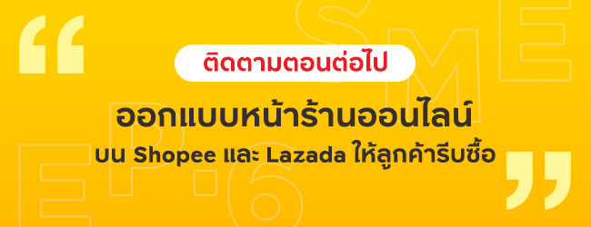 ติดตามตอนต่อไป ออกแบบหน้าร้านออนไลน์บน Shopee และ Lazada ให้ลูกค้ารีบซื้อ