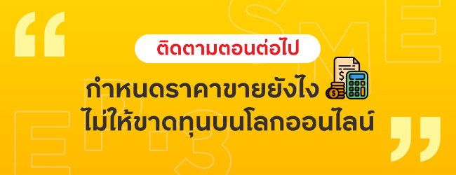 ติดตามตอนต่อไป กำหนดราคาขายยังไงไม่ให้ขาดทุนบนโลกออนไลน์